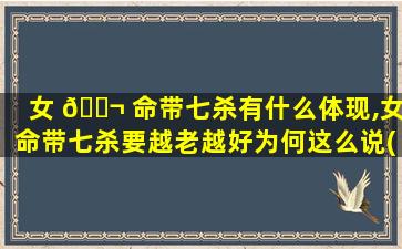 女 🐬 命带七杀有什么体现,女命带七杀要越老越好为何这么说(图文)